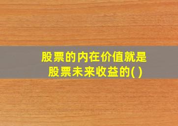 股票的内在价值就是股票未来收益的( )